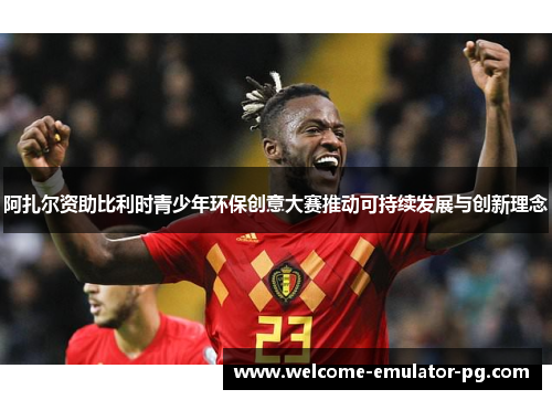 阿扎尔资助比利时青少年环保创意大赛推动可持续发展与创新理念