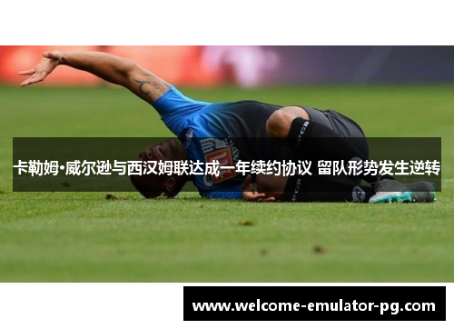 卡勒姆·威尔逊与西汉姆联达成一年续约协议 留队形势发生逆转
