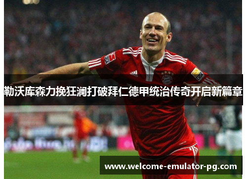 勒沃库森力挽狂澜打破拜仁德甲统治传奇开启新篇章