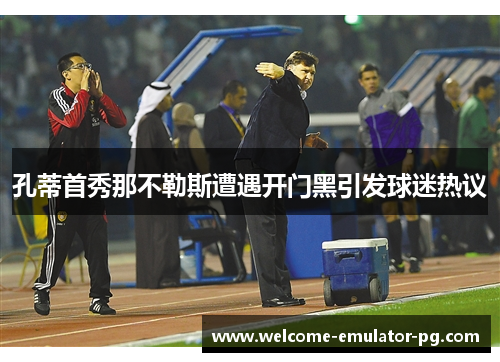 孔蒂首秀那不勒斯遭遇开门黑引发球迷热议