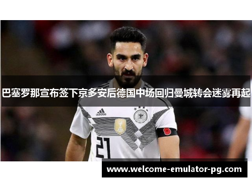 巴塞罗那宣布签下京多安后德国中场回归曼城转会迷雾再起 巴塞罗那宣布签下京多安后德国中场回归曼城转会迷雾再起