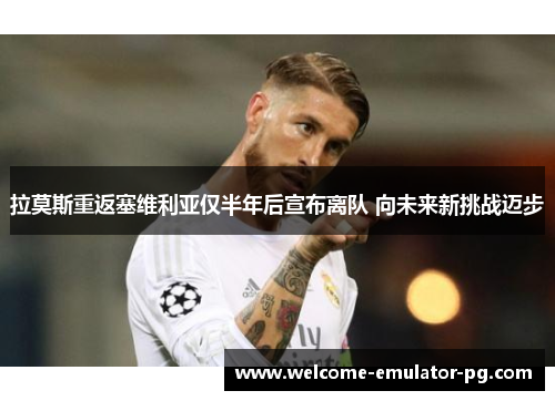 拉莫斯重返塞维利亚仅半年后宣布离队 向未来新挑战迈步 拉莫斯重返塞维利亚仅半年后宣布离队 向未来新挑战迈步