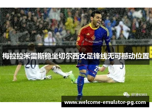 梅拉拉米雷斯稳坐切尔西女足锋线无可撼动位置 梅拉拉米雷斯稳坐切尔西女足锋线无可撼动位置