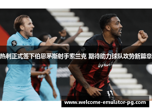 热刺正式签下伯恩茅斯射手索兰克 期待助力球队攻势新篇章 热刺正式签下伯恩茅斯射手索兰克 期待助力球队攻势新篇章