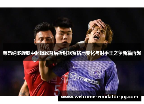 莱昂纳多蝉联中超银靴背后折射联赛格局变化与射手王之争新篇再起