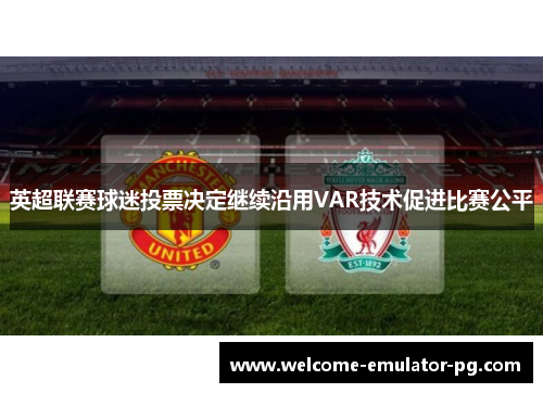 英超联赛球迷投票决定继续沿用VAR技术促进比赛公平 英超联赛球迷投票决定继续沿用VAR技术促进比赛公平