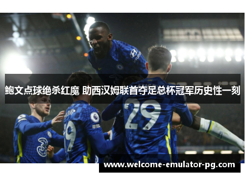鲍文点球绝杀红魔 助西汉姆联首夺足总杯冠军历史性一刻