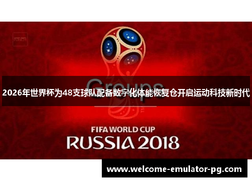 2026年世界杯为48支球队配备数字化体能恢复仓开启运动科技新时代