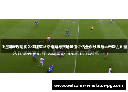 以近期表现透视久保建英状态走向与赛场价值评估全面分析与未来潜力判断