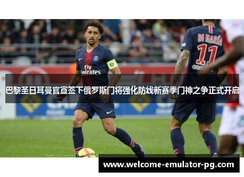 巴黎圣日耳曼官宣签下俄罗斯门将强化防线新赛季门神之争正式开启 巴黎圣日耳曼官宣签下俄罗斯门将强化防线新赛季门神之争正式开启