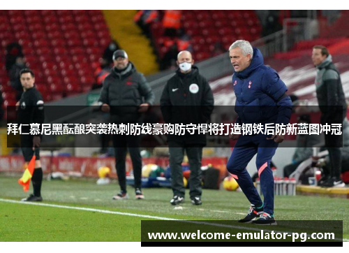 拜仁慕尼黑酝酿突袭热刺防线豪购防守悍将打造钢铁后防新蓝图冲冠 拜仁慕尼黑酝酿突袭热刺防线豪购防守悍将打造钢铁后防新蓝图冲冠