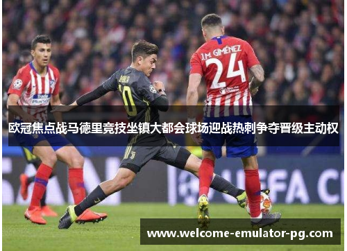 欧冠焦点战马德里竞技坐镇大都会球场迎战热刺争夺晋级主动权